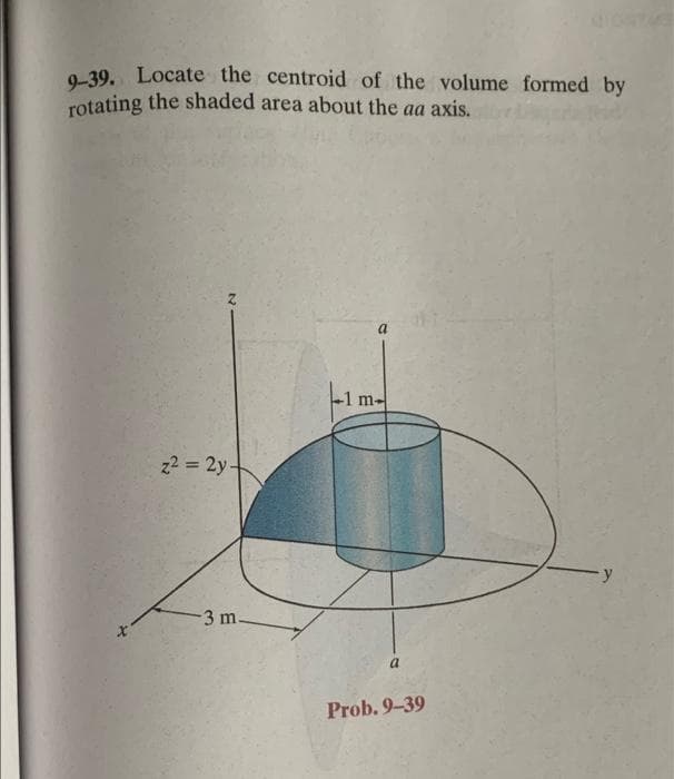 9-39. Locate the centroid of the volume formed by
rotating the shaded area about the aa axis.
z² = 2y
-3 m.
1 m-
a
Prob. 9-39
y