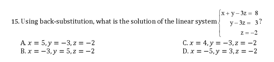 X+ y- 3z = 8
15. Using back-substitution, what is the solution of the linear system.
y- 3z = 3?
Z = -2
A. x = 5,y = -3, z = -2
В. х %3D — 3, у %3 5,z%3D—2
C. x = 4, y = -3, z = -2
D. x = -5, y = 3,z = -2
