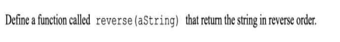 Define a function called reverse (aString) that return the string in reverse order.
