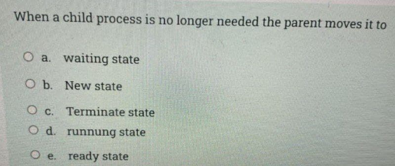 When a child process is no longer needed the parent moves it to
O a. waiting state
Ob. New state
O c. Terminate state
O d. runnung state
O e. ready state
