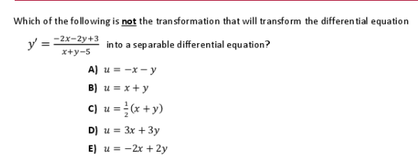 Which of the following is not the tran sformation that will transform the differen tial equation
y =
-2x-2y+3
in to a separable differential equation?
x+y-5
A) u = -x – y
B) u = x + y
c) u =(x + y)
D) u = 3x + 3y
E) u = -2x + 2y
