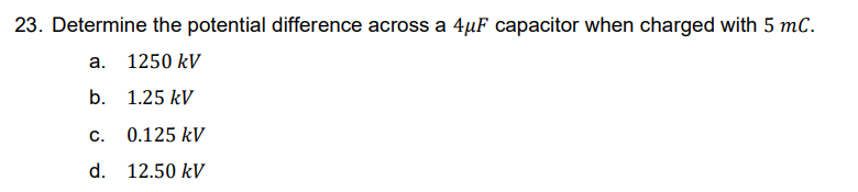 23. Determine the potential difference across a 4µF capacitor when charged with 5 mC.
a. 1250 kV
b.
1.25 kV
C.
0.125 kV
d. 12.50 kV