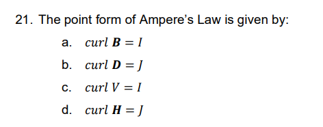 21. The point form of Ampere's Law is given by:
a.
curl B = I
b.
curl D = J
c. curl V = I
d.
curl H = J