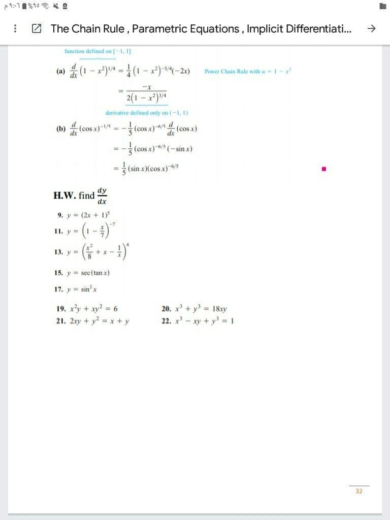 2 The Chain Rule , Parametric Equations, Implicit Differentiati.
->
function defined on [-1, 1]
(a) (1 - x*)4 =(1 - x*)-(-2x)
Power Chain Rule with u 1 -x
2(1 - x)/4
derivative defined only on (-1, 1)
(b) 뜻(cos x)-Vs -
(cos x)/ 4
(cos x)
dx
(cos x) 6/ (-sin x)
%3D
(sin x)(cos x) 6/5
%3D
dy
H.W. find
dx
9. y = (2x + 1)
-7
11. y =
13. у
+r-
15. y = sec (tan x)
17. y = sin'x
19. xy + xy? 6
21. 2ry + y x + y
20. x + y = 18xy
22. x - xy + y 1
32
