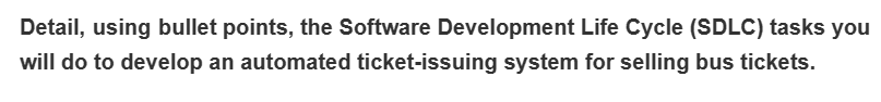 Detail, using bullet points, the Software Development Life Cycle (SDLC) tasks you
will do to develop an automated ticket-issuing system for selling bus tickets.