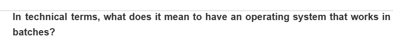 In technical terms, what does it mean to have an operating system that works in
batches?
