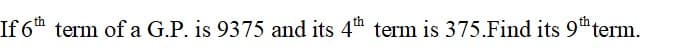 If 6th term of a G.P. is 9375 and its 4th term is 375.Find its 9th term.
