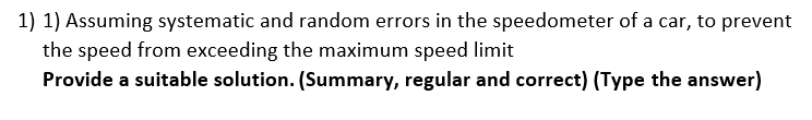 1) 1) Assuming systematic and random errors in the speedometer of a car, to prevent
the speed from exceeding the maximum speed limit
Provide a suitable solution. (Summary, regular and correct) (Type the answer)
