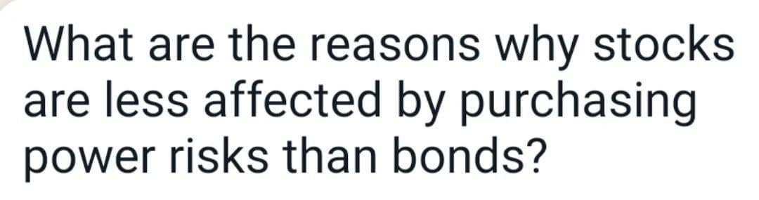 What are the reasons why stocks
are less affected by purchasing
power risks than bonds?
