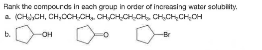 Rank the compounds in each group in order of increasing water solubility.
a. (CH3),CH, CH3OCH2CH3, CH3CH;CH,CH3, CH;CH,CH2OH
b.
Br
