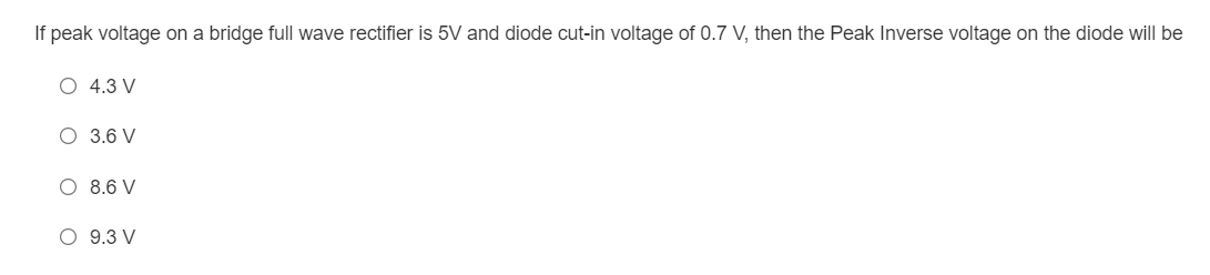 If peak voltage on a bridge full wave rectifier is 5V and diode cut-in voltage of 0.7 V, then the Peak Inverse voltage on the diode will be
O 4.3 V
O 3.6 V
O 8.6 V
O 9.3 V
