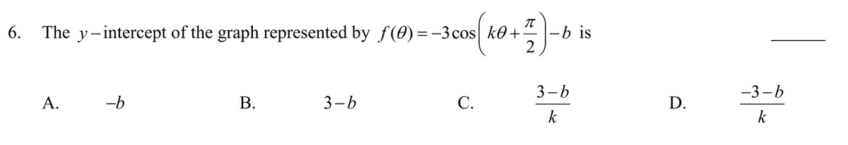 6.
The y-intercept of the graph represented by f(0) = -3 cos k0+
-b is
3-b
-3-b
А.
-b
3-6
С.
D.
k
k
B.
