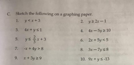 C. Sketch the following on a graphing paper.
1. y<x+3
2. y2 2r-1
3. 4x + ys1
4. 4x-5y 2 10
ys *+3
6. 2x + 5y <5
7. -x + 4y > 8
8. 3x-7y 58
9. x+3y 2 9
10. 9x + ys-13
5.
