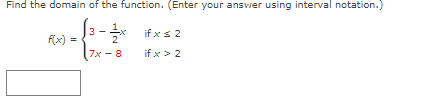 Find the domain of the function. (Enter your answer using interval notation.)
3 - x if x s 2
f(x)
7x - 8
if x > 2
