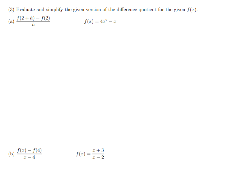 (3) Evaluate and simplify the given version of the difference quotient for the given f(r).
f(2+ h) – f(2)
(a)
f(x) = 4교2 - z
– r
h
f(x) – f(4)
(b)
I – 4
I+3
f(x) =
%3D
I - 2
