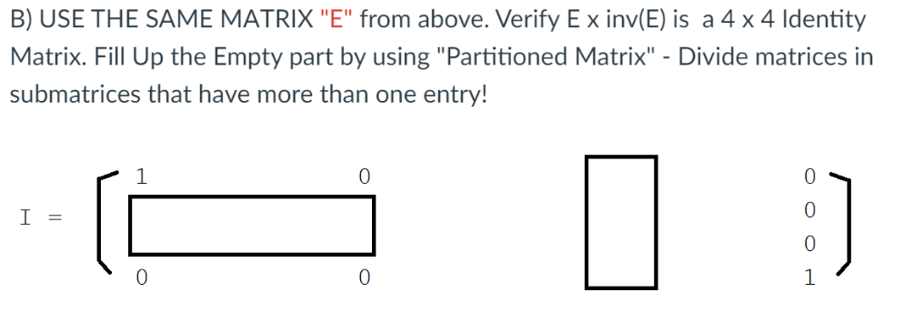 B) USE THE SAME MATRIX "E" from above. Verify E x inv(E) is a 4 x 4 Identity
Matrix. Fill Up the Empty part by using "Partitioned Matrix" - Divide matrices in
submatrices that have more than one entry!
I =
1
