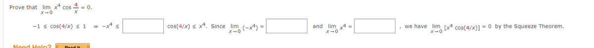Prove that lim x* cos
= 0.
X-0
-1 s cos(4/x) < 1
= -x4 s
cos(4/x) s x*. Since lim (-x*) =
and lim x4 =
x-0
, we have lim [x4 cos(4/x)] = 0 by the Squeeze Theorem.
X-0
X-0
Need Heln?
Read It
