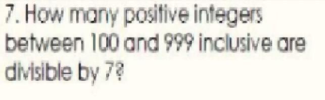 7. How many positive integers
between 100 and 999 inclusive are
divisible by 7?
