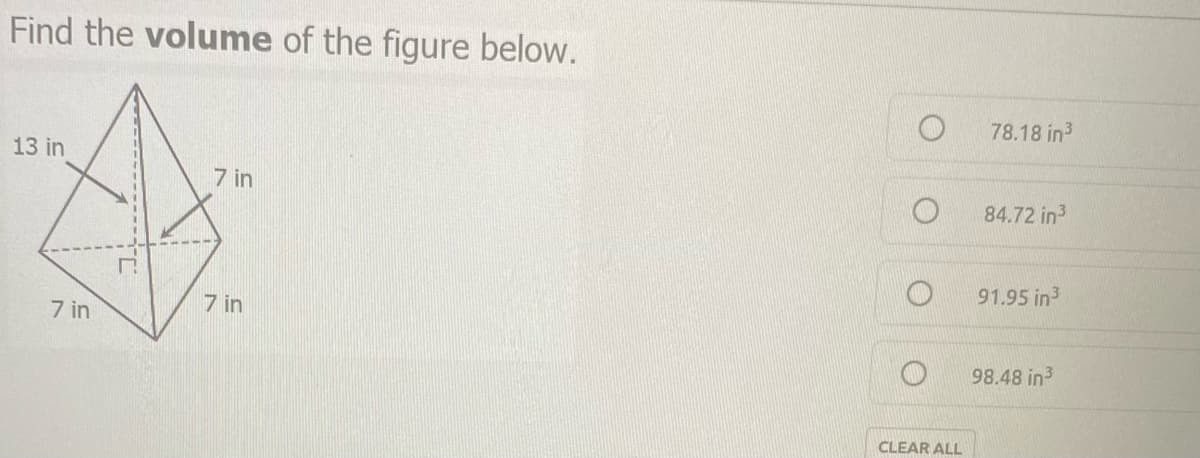 Find the volume of the figure below.
78.18 in3
13 in
7 in
84.72 in3
91.95 in3
7 in
7 in
98.48 in3
CLEAR ALL
