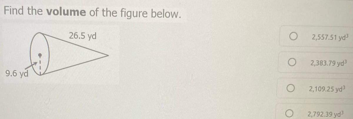 Find the volume of the figure below.
26.5 yd
2,557.51 yd
2,383.79 yd
9.6 yd
2,109.25 yd
2,792.39 yd
