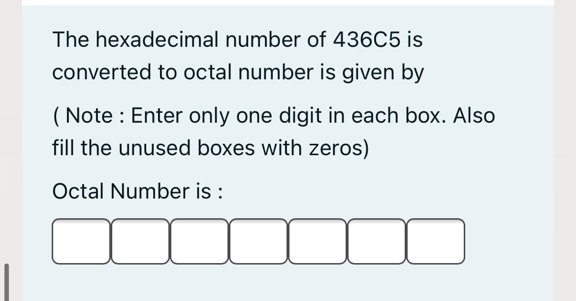 The hexadecimal number of 436C5 is
converted to octal number is given by
( Note : Enter only one digit in each box. Also
fill the unused boxes with zeros)
Octal Number is :
