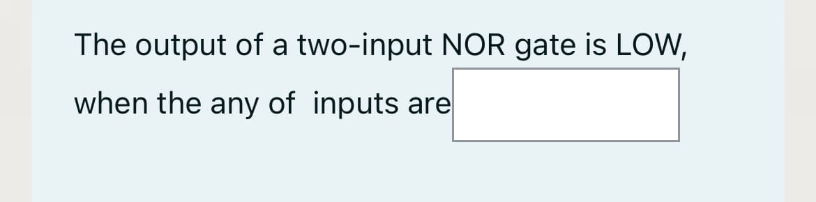 The output of a two-input NOR gate is LOW,
when the any of inputs are
