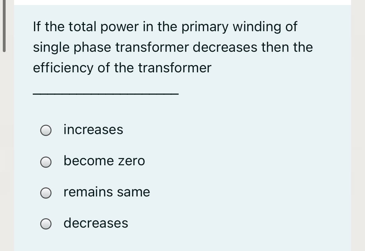 If the total power in the primary winding of
single phase transformer decreases then the
efficiency of the transformer
O increases
O become zero
remains same
O decreases
