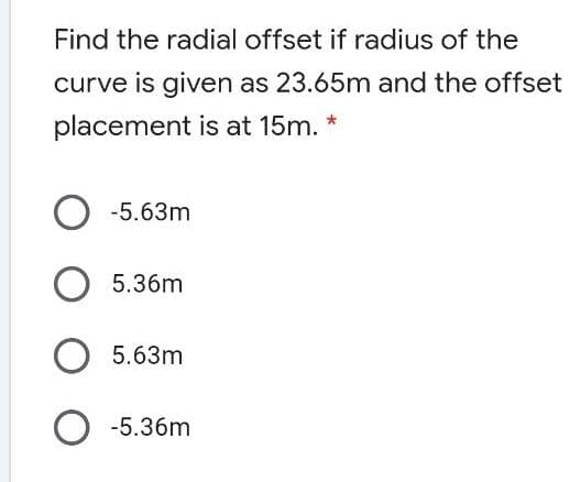 Find the radial offset if radius of the
curve is given as 23.65m and the offset
placement is at 15m. *
O -5.63m
5.36m
O 5.63m
O -5.36m
