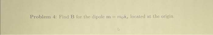 Problem 4: Find B for the dipole
m= moa, located at the origin.
