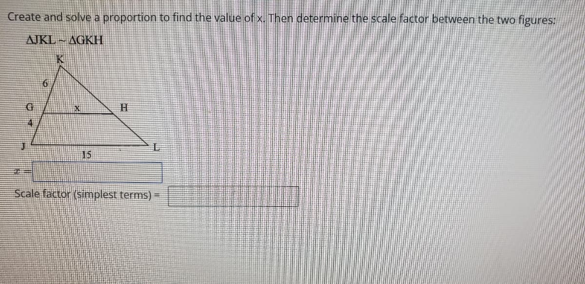 Create and solve a proportion to find the value of x. Then determine the scale factor between the two figures:
AJKL AGKH
15
Scale factor (simplest terms) =
日
