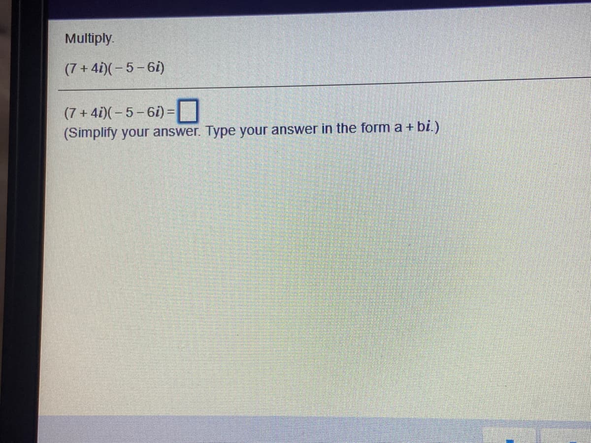 Multiply.
(7+4i)(- 5-6i)
(7+ 4i)(- 5-6i) =
(Simplify your answer. Type your answer in the form a + bi.)
