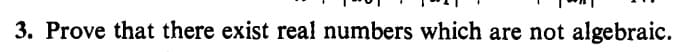 3. Prove that there exist real numbers which are not algebraic.