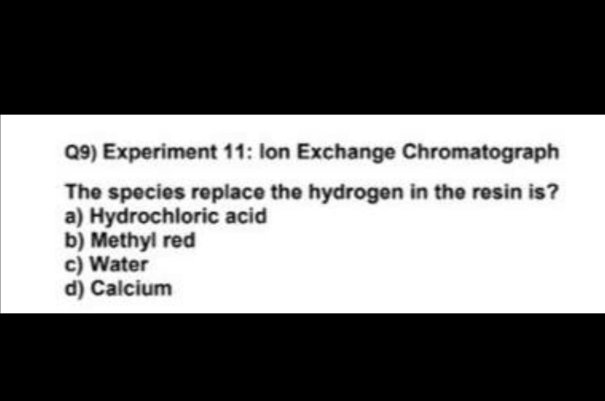 Q9) Experiment 11: Ion Exchange Chromatograph
The species replace the hydrogen in the resin is?
a) Hydrochloric acid
b) Methyl red
c) Water
d) Calcium