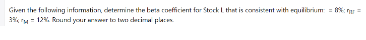 Given the following information, determine the beta coefficient for Stock L that is consistent with equilibrium: = 8%; rRF =
3%; IM = 12%. Round your answer to two decimal places.
