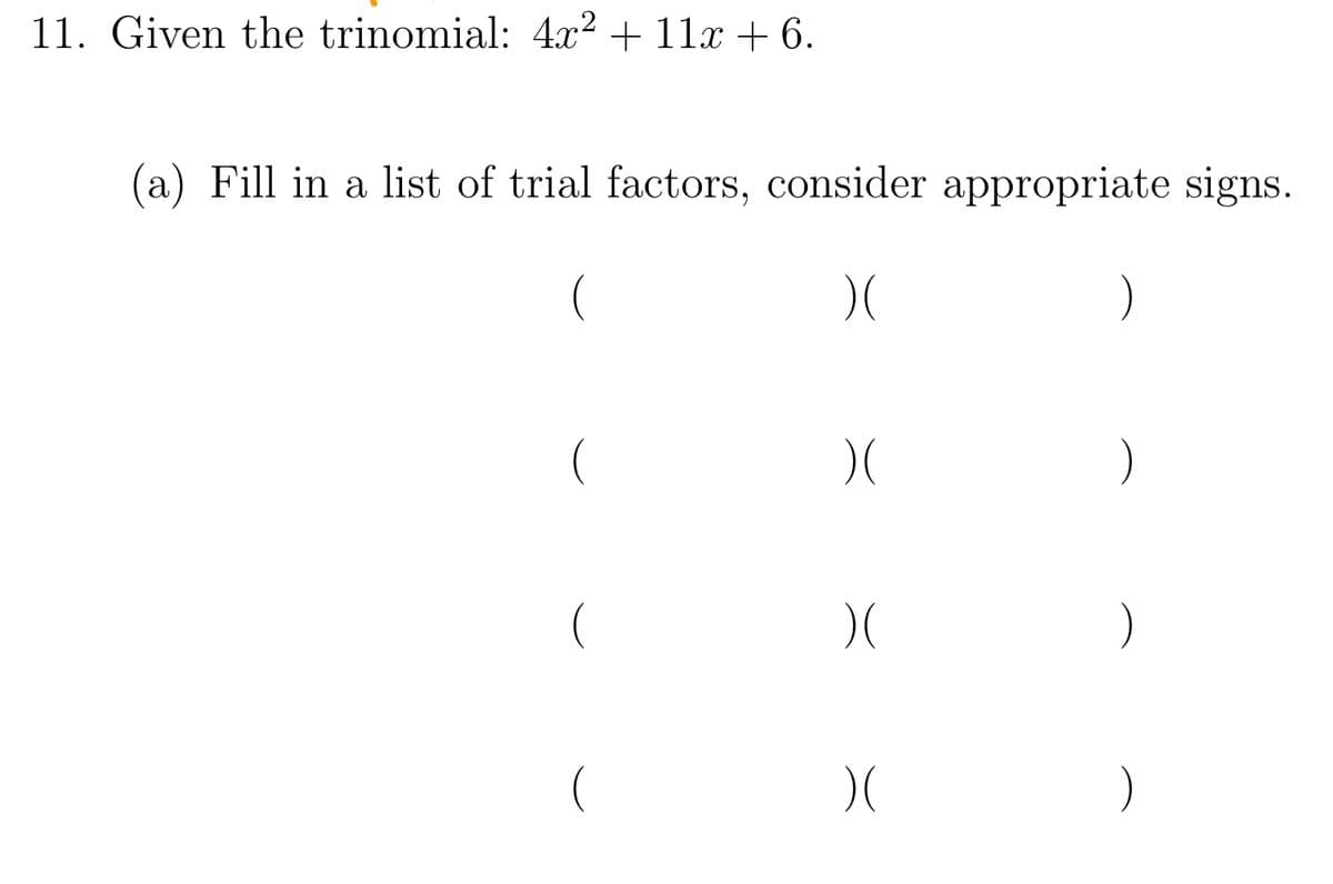 11. Given the trinomial: 4x2 + 11x + 6.
(a) Fill in a list of trial factors, consider appropriate signs.
(
)
(
)
)
