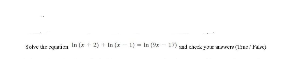 Solve the equation In (x + 2) + In (x – 1) = In (9x – 17) and check your answers (True / False)
