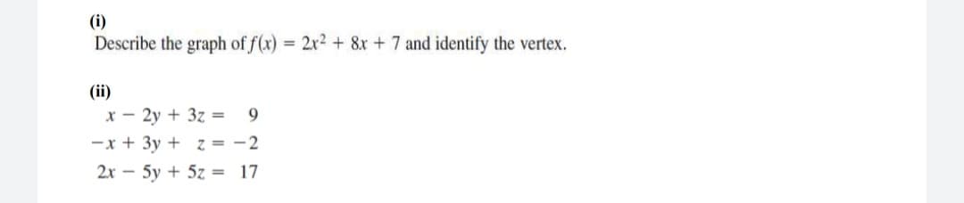 (i)
Describe the graph of f(x) = 2x2 + 8x +7 and identify the vertex.
(ii)
x - 2y + 3z =
-x + 3y + z = -2
2x – 5y + 5z = 17
