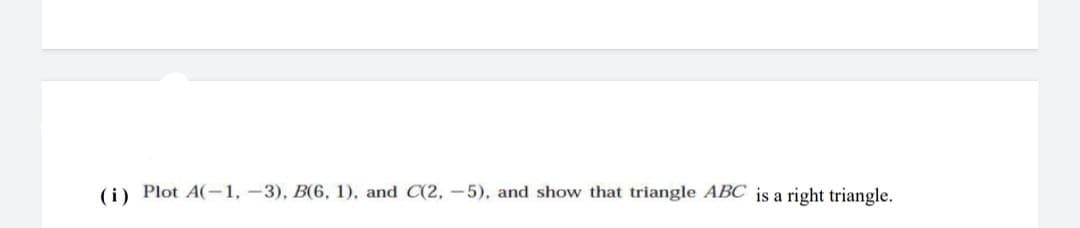 (i) Plot A(-1,-3), B(6, 1), and C(2, -5), and show that triangle ABC is a right triangle.
