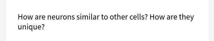 How are neurons similar to other cells? How are
they
unique?
