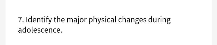 7. Identify the major physical changes during
adolescence.
