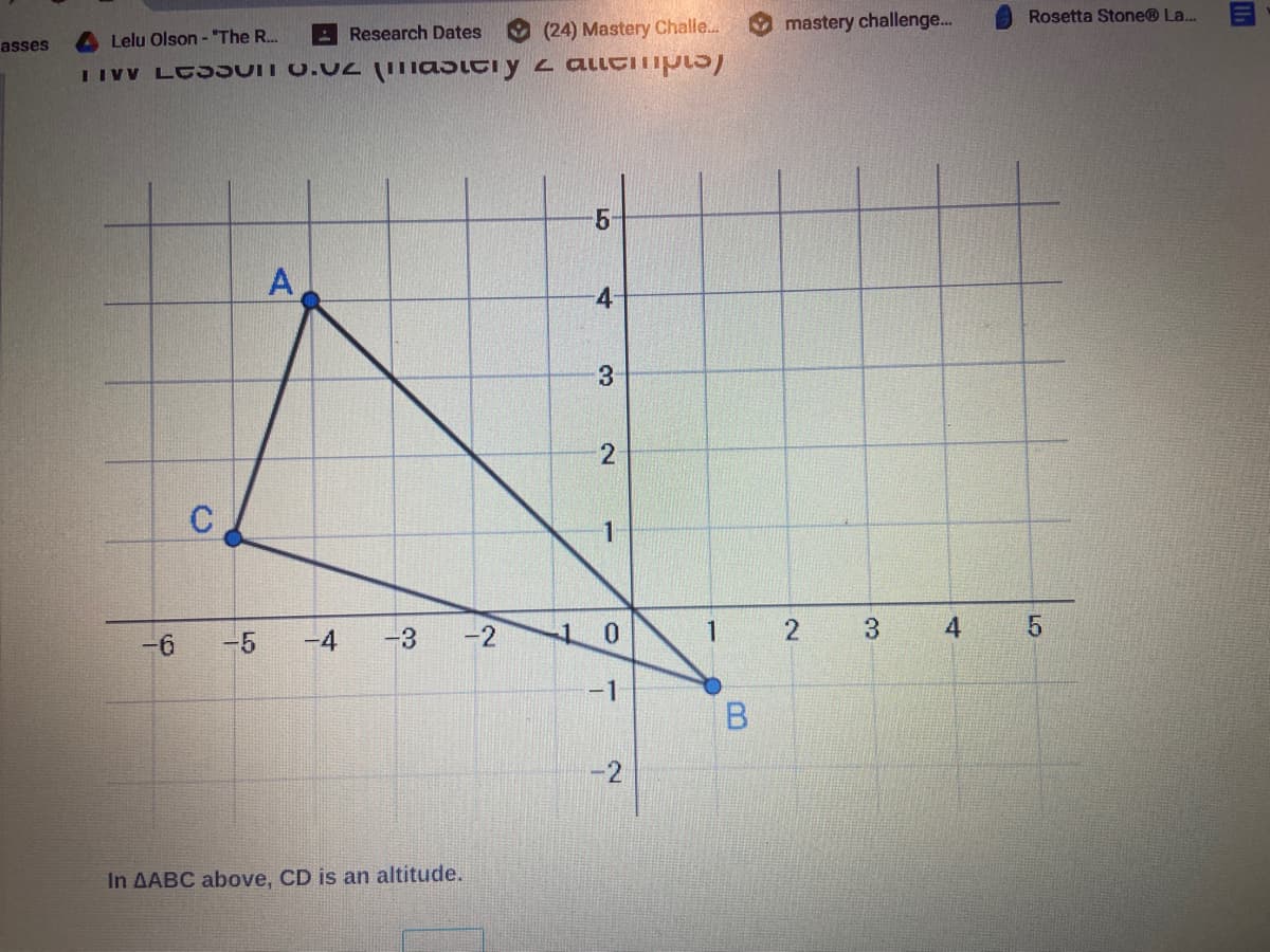 Rosetta Stone® La...
(24) Mastery Challe.
mastery challenge...
Lelu Olson - "The R.
Research Dates
asses
IIVV LC3SUIT 0.02 asiti y z alicili
A
4
3
2
-6
-5
-4
-3
-2
0.
1
2
3
-1
-2
In AABC above, CD is an altitude.
LO
LO
