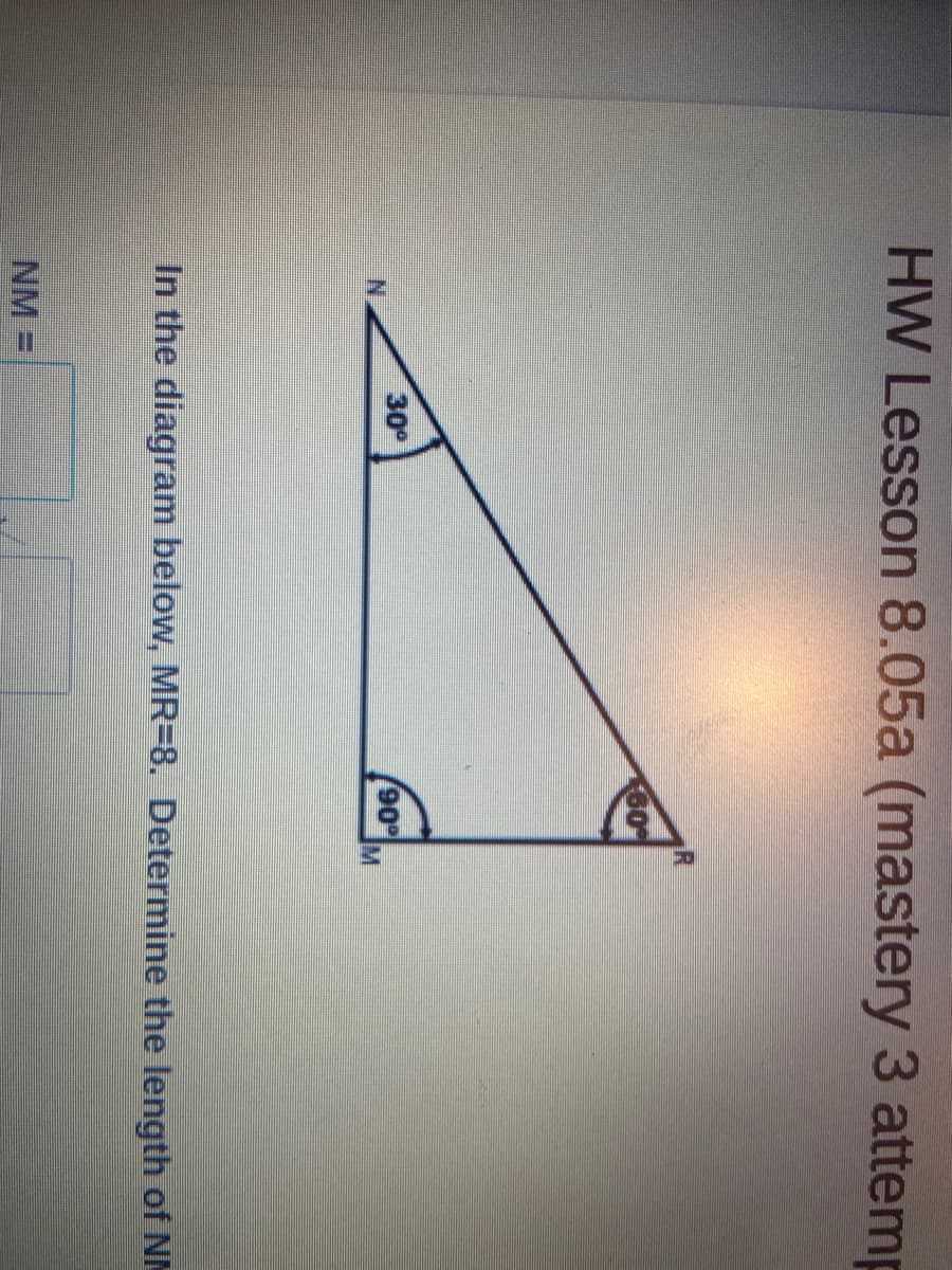 HW Lesson 8.05a (mastery 3 attemp
60
30°
N.
In the diagram below, MR=8. Determine the length of NM
NM =
