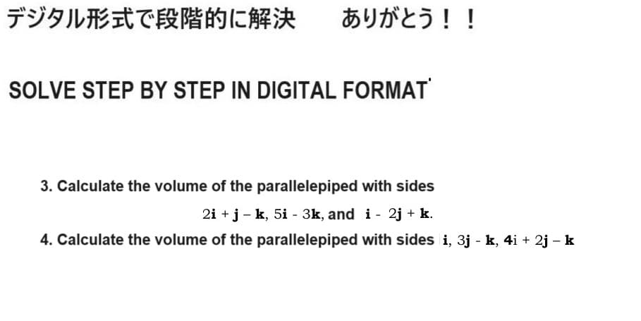 デジタル形式で段階的に解決 ありがとう!!
SOLVE STEP BY STEP IN DIGITAL FORMAT
3. Calculate the volume of the parallelepiped with sides
2i +j-k, 5i - 3k, and i- 2j +k.
-
4. Calculate the volume of the parallelepiped with sides i, 3j - k, 4i + 2j - k
-