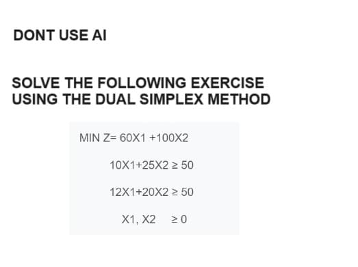 DONT USE AI
SOLVE THE FOLLOWING EXERCISE
USING THE DUAL SIMPLEX METHOD
MIN Z=60X1 +100X2
10X1+25X2 ≥ 50
12X1+20X2 ≥ 50
X1, X2 ≥ 0