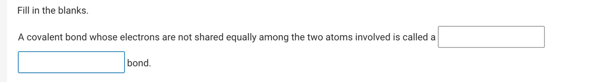 Fill in the blanks.
A covalent bond whose electrons are not shared equally among the two atoms involved is called a
bond.
