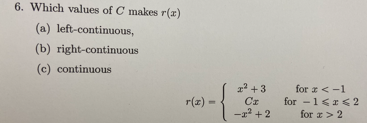 6. Which values of C makes r(x)
(a) left-continuous,
(b) right-continuous
(c) continuous
x2 + 3
for x < -1
r(x) =
Cx
for -1<x < 2
-x2 + 2
for x > 2
