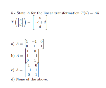 5.- State A for the linear transformation T(ü) = Aŭ
" (1) - |-|
-c+d
P
1 -1
a) A =
1
b) A = 1
-1
1
1
c) A = |-1
1
d) None of the above.
