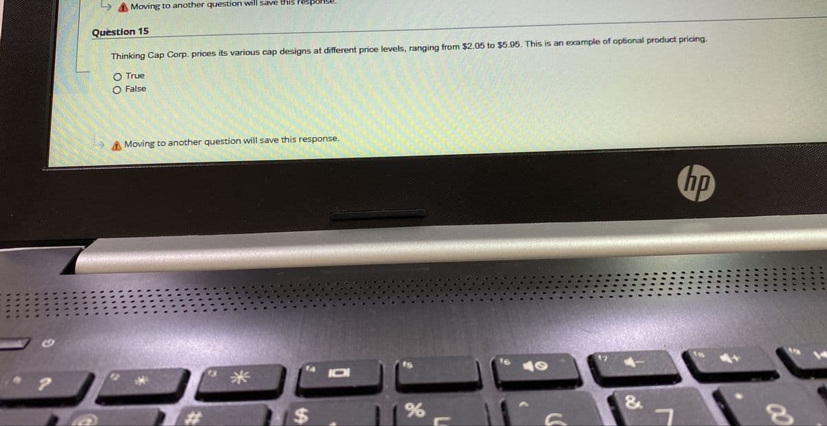 Moving to another question will save this resp
Quèstion 15
Thinking Cap Corp. prices its various cap designs at different price levels, ranging from $2.05 to $5.95. This is an example of optional product pricing.
O True
O False
Moving to another question will save this response.
hp
米
IDI
%23
%24
&
