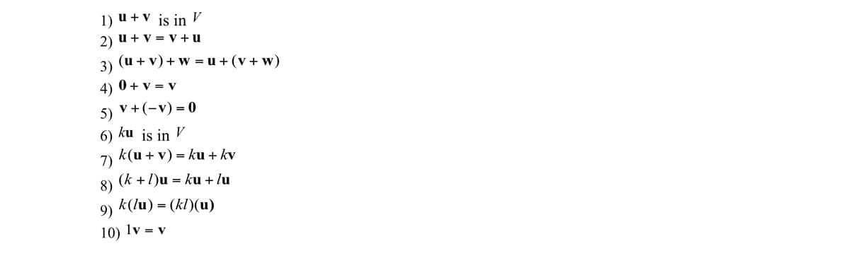 1) u + v is in V
u + v = V+ u
2)
(u + v)+ w = u + (v+ w)
3)
4)
0 + v = v
5) v +(-v) = 0
6) ku is in V
k(u + v) = ku + kv
7)
(k +1)u
= ku + lu
8)
k(lu) = (kl)(u)
9)
10) lv = v
