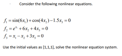 Consider the following nonlinear equations.
fi = sin(6x,)+ cos(4x,)–1.5x, = 0
f2 = e* +6x, +4x, = 0
f = x, -x, +3x, = 0
%3D
Use the initial values as [1,1,1), solve the nonlinear equation system.
